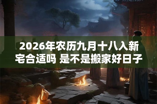 2026年农历九月十八入新宅合适吗 是不是搬家好日子