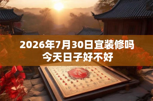 2026年7月30日宜装修吗 今天日子好不好