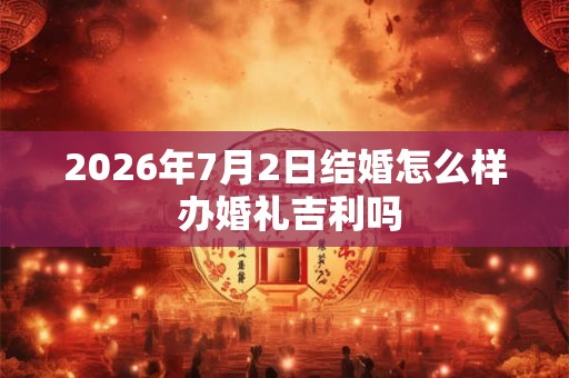 2026年7月2日结婚怎么样 办婚礼吉利吗