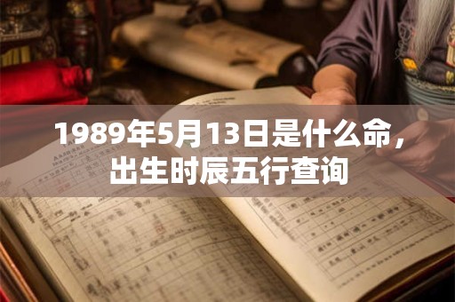 1989年5月13日是什么命,出生时辰五行查询 1989年5月13日是什么命,出生时辰五行查询