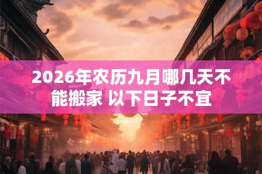 2026年农历九月哪几天不能搬家 以下日子不宜