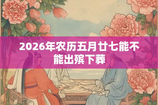 2026年农历五月廿七能不能出殡下葬
