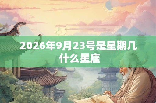 2026年9月23号是星期几 什么星座 2026年9月23号是星期几 什么星座