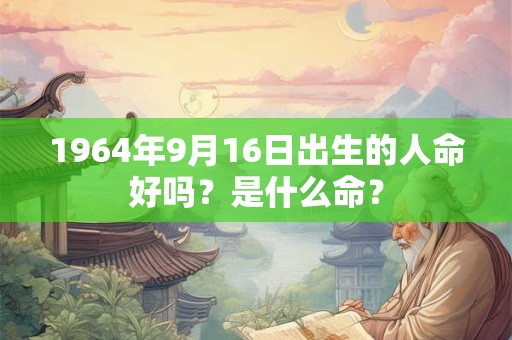 1964年9月16日出生的人命好吗?是什么命? 1964年9月16日出生的人命好吗?是什么命?