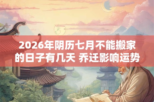 2026年阴历七月不能搬家的日子有几天 乔迁影响运势