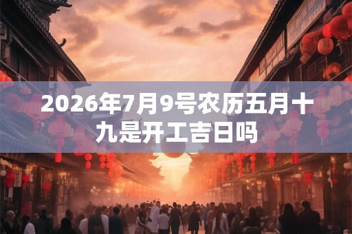 2026年7月9号农历五月十九是开工吉日吗 2026年7月9号农历五月十九是开工吉日吗