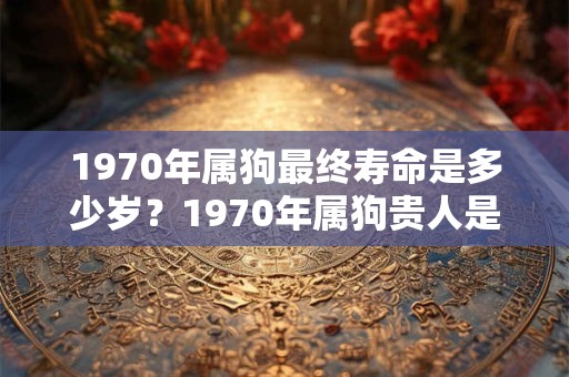 1970年属狗最终寿命是多少岁?1970年属狗贵人是谁? 1970年属狗最终寿命是多少岁?1970年属狗贵人是谁?