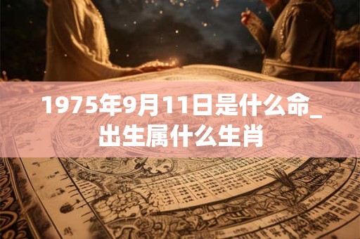 1975年9月11日是什么命_出生属什么生肖 1975年9月11日是什么命_出生属什么生肖