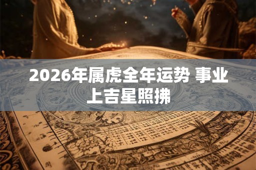 2026年属虎全年运势 事业上吉星照拂