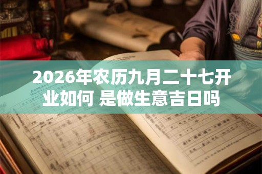 2026年农历九月二十七开业如何 是做生意吉日吗 2026年农历九月二十七开业如何 是做生意吉日吗