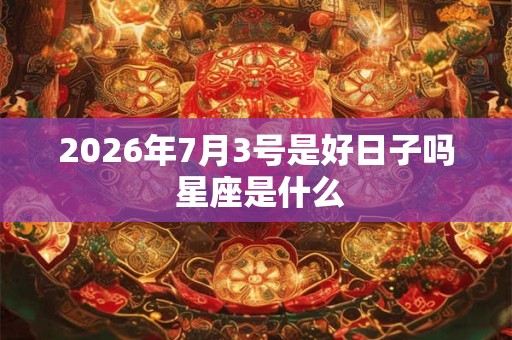 2026年7月3号是好日子吗 星座是什么 2026年7月3号是好日子吗 星座是什么