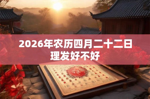 2026年农历四月二十二日理发好不好 2026年农历四月二十二日理发好不好