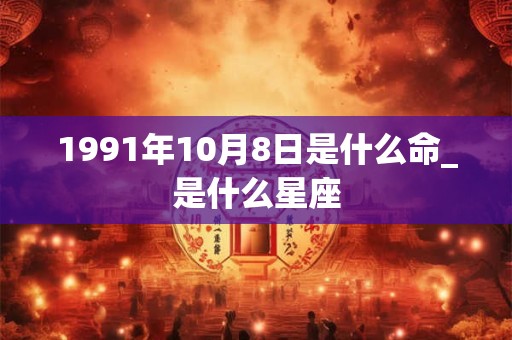 1991年10月8日是什么命_是什么星座 1991年10月8日是什么命_是什么星座