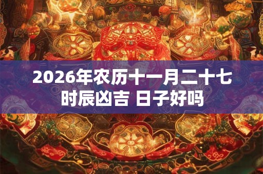 2026年农历十一月二十七时辰凶吉 日子好吗 2026年农历十一月二十七时辰凶吉 日子好吗