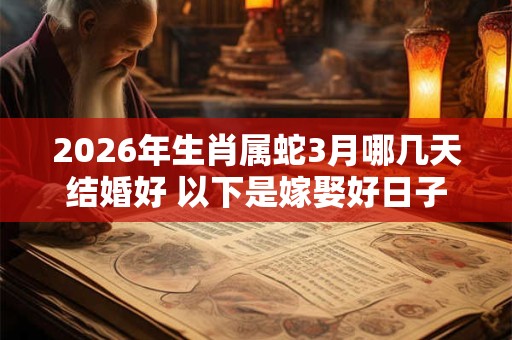 2026年生肖属蛇3月哪几天结婚好 以下是嫁娶好日子