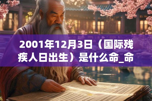2001年12月3日(国际残疾人日出生)是什么命_命运如何 2001年12月3日(国际残疾人日出生)是什么命_命运如何
