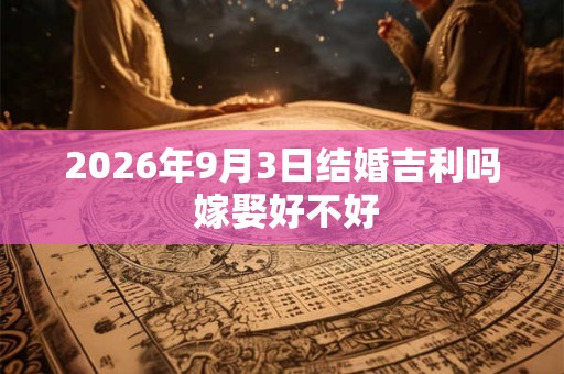 2026年9月3日结婚吉利吗 嫁娶好不好 2026年9月3日结婚吉利吗 嫁娶好不好
