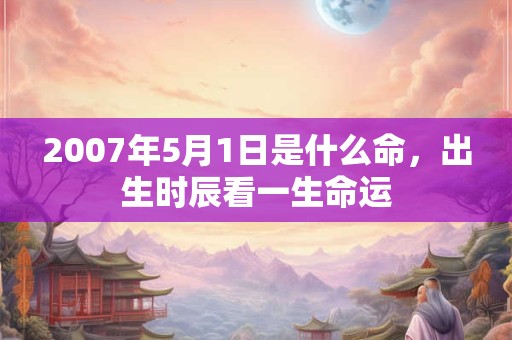 2007年5月1日是什么命,出生时辰看一生命运 2007年5月1日是什么命,出生时辰看一生命运