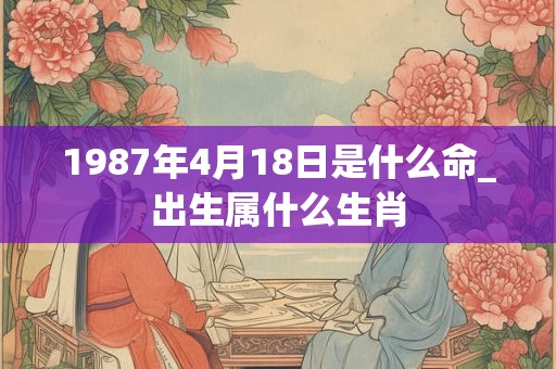 1987年4月18日是什么命_出生属什么生肖