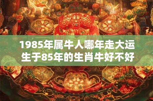 1985年属牛人哪年走大运 生于85年的生肖牛好不好