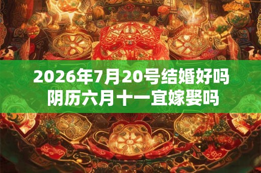 2026年7月20号结婚好吗 阴历六月十一宜嫁娶吗