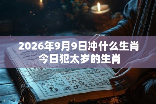 2026年9月9日冲什么生肖 今日犯太岁的生肖