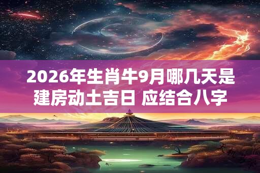 2026年生肖牛9月哪几天是建房动土吉日 应结合八字查询