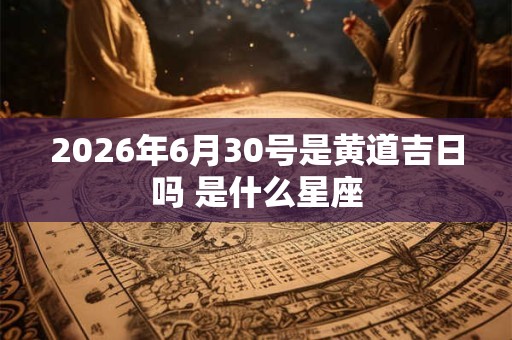 2026年6月30号是黄道吉日吗 是什么星座 2026年6月30号是黄道吉日吗 是什么星座