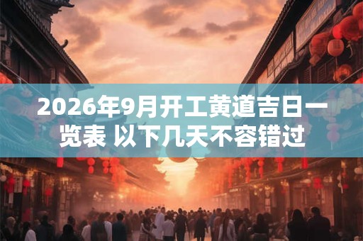 2026年9月开工黄道吉日一览表 以下几天不容错过 2026年9月开工黄道吉日一览表 以下几天不容错过