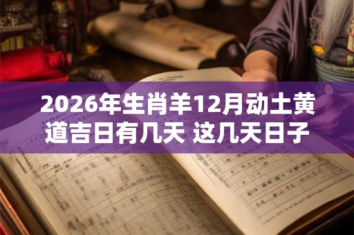 2026年生肖羊12月动土黄道吉日有几天 这几天日子不错