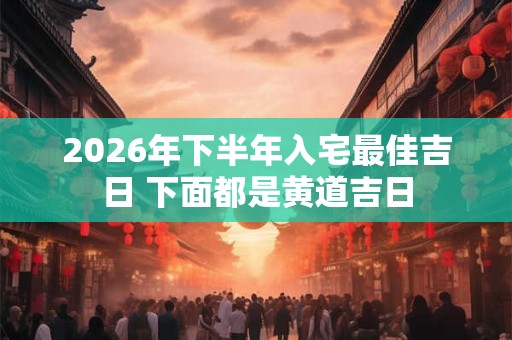 2026年下半年入宅最佳吉日 下面都是黄道吉日