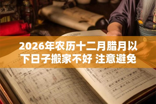 2026年农历十二月腊月以下日子搬家不好 注意避免