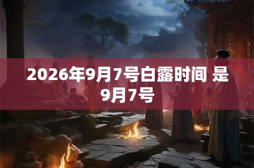 2026年9月7号白露时间 是9月7号 2026年9月7号白露时间 是9月7号