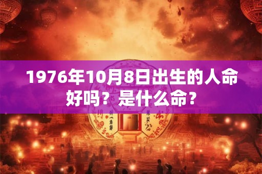 1976年10月8日出生的人命好吗？是什么命？