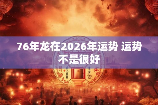 76年龙在2026年运势 运势不是很好 76年龙在2026年运势 运势不是很好