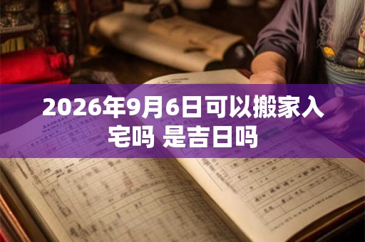 2026年9月6日可以搬家入宅吗 是吉日吗 2026年9月6日可以搬家入宅吗 是吉日吗