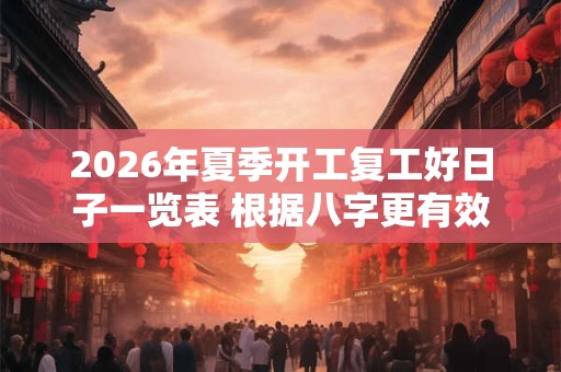2026年夏季开工复工好日子一览表 根据八字更有效