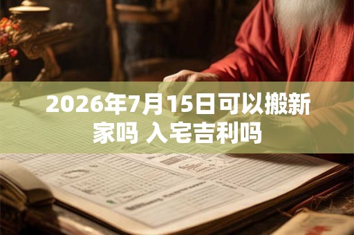 2026年7月15日可以搬新家吗 入宅吉利吗 2026年7月15日可以搬新家吗 入宅吉利吗