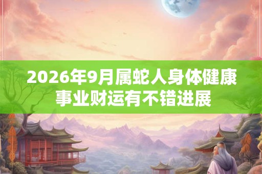 2026年9月属蛇人身体健康 事业财运有不错进展 2026年9月属蛇人身体健康 事业财运有不错进展