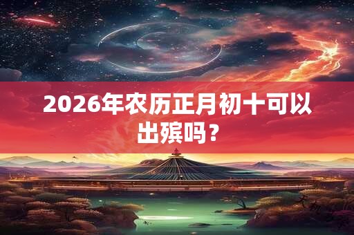2026年农历正月初十可以出殡吗？
