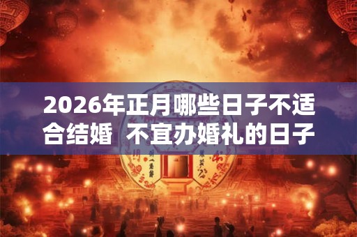2026年正月哪些日子不适合结婚 不宜办婚礼的日子 2026年正月哪些日子不适合结婚 不宜办婚礼的日子