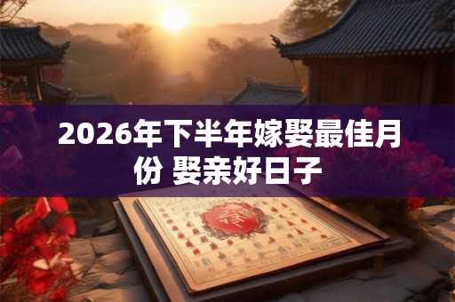 2026年下半年嫁娶最佳月份 娶亲好日子 2026年下半年嫁娶最佳月份 娶亲好日子