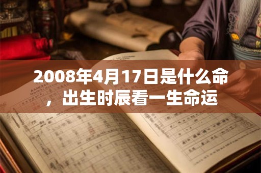 2008年4月17日是什么命,出生时辰看一生命运 2008年4月17日是什么命,出生时辰看一生命运