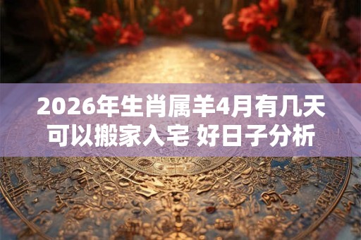 2026年生肖属羊4月有几天可以搬家入宅 好日子分析 2026年生肖属羊4月有几天可以搬家入宅 好日子分析