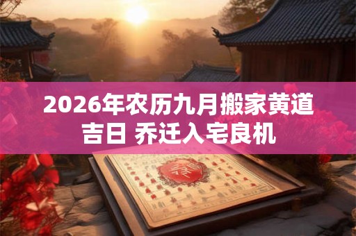 2026年农历九月搬家黄道吉日 乔迁入宅良机