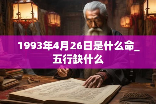 1993年4月26日是什么命_五行缺什么 1993年4月26日是什么命_五行缺什么