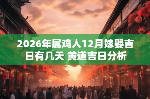 2026年属鸡人12月嫁娶吉日有几天 黄道吉日分析 2026年属鸡人12月嫁娶吉日有几天 黄道吉日分析