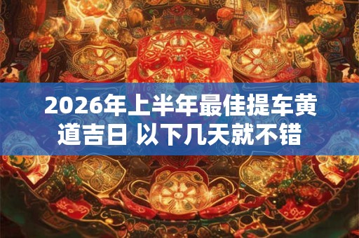 2026年上半年最佳提车黄道吉日 以下几天就不错