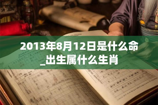 2013年8月12日是什么命_出生属什么生肖 2013年8月12日是什么命_出生属什么生肖