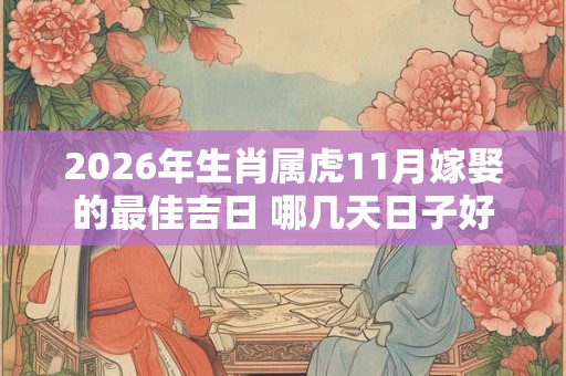 2026年生肖属虎11月嫁娶的最佳吉日 哪几天日子好 2026年生肖属虎11月嫁娶的最佳吉日 哪几天日子好